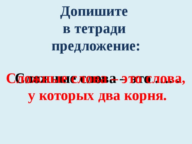 Допишите в тетради предложение: Сложные слова – это …. . Сложные слова – это слова, у которых два корня. 