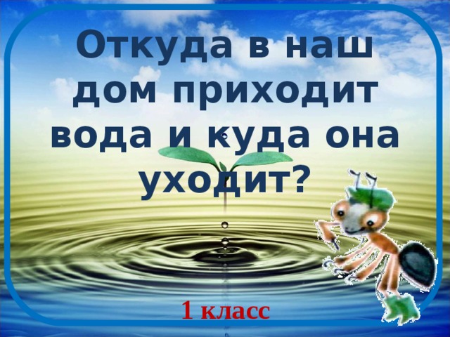 Презентация откуда пришла вода в дом. Откуда в наш дом приходит вода. Откуда наш в наш дом приходит вода и куда уходит. Откуда в дом приходит вода и куда она уходит. Вода в нашем доме.