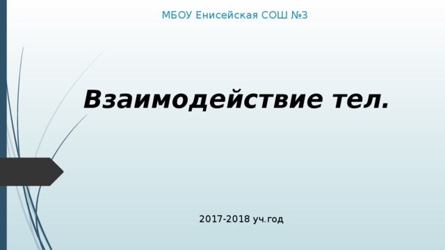 МБОУ Енисейская СОШ №3  Взаимодействие тел. 2017-2018 уч.год 