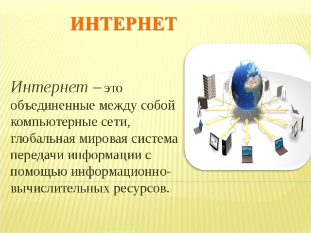 Интернет –  это объединенные между собой компьютерные сети, глобальная мировая система передачи информации с помощью информационно-вычислительных ресурсов. 