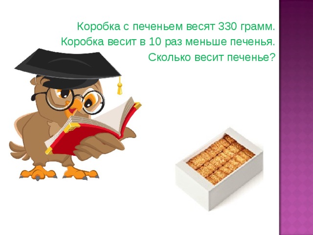  Коробка с печеньем весят 330 грамм.  Коробка весит в 10 раз меньше печенья.  Сколько весит печенье? 