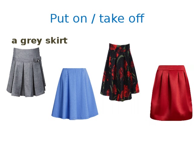 Put on / take off a grey skirt 