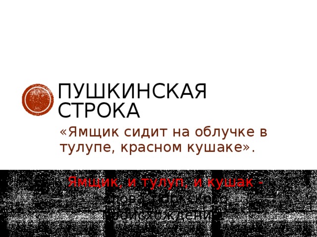 Пушкинская строка «Ямщик сидит на облучке в тулупе, красном кушаке». Ямщик, и тулуп, и кушак - слова тюркского происхождения.  