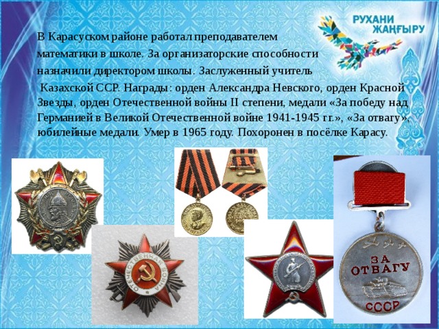 В Карасуском районе работал преподавателем математики в школе. За организаторские способности назначили директором школы. Заслуженный учитель  Казахской ССР. Награды: орден Александра Невского, орден Красной Звезды, орден Отечественной войны ІІ степени, медали «За победу над Германией в Великой Отечественной войне 1941-1945 гг.», «За отвагу», юбилейные медали. Умер в 1965 году. Похоронен в посёлке Карасу. 