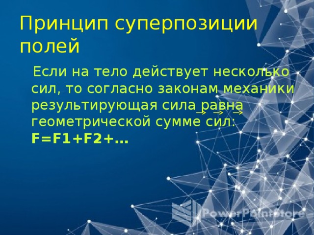 Принцип суперпозиции полей  Если на тело действует несколько сил, то согласно законам механики результирующая сила равна геометрической сумме сил: F=F1+F2+… 