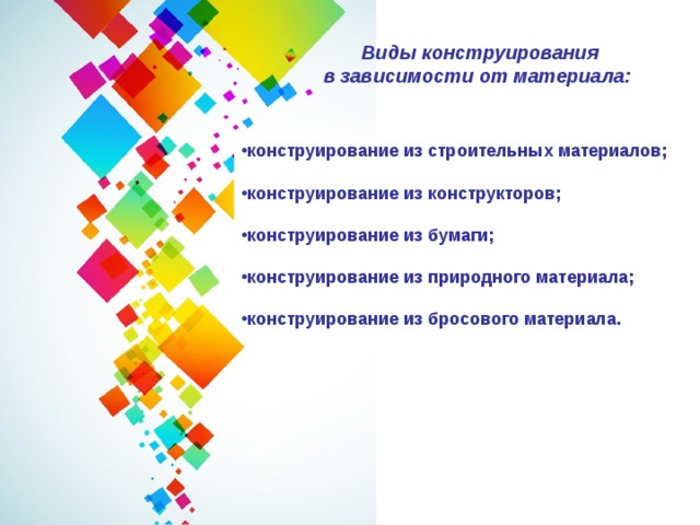 Виды конструирования в зависимости от материала:  конструирование из строительных материалов;  конструирование из конструкторов;  конструирование из бумаги;  конструирование из природного материала;  конструирование из бросового материала. 