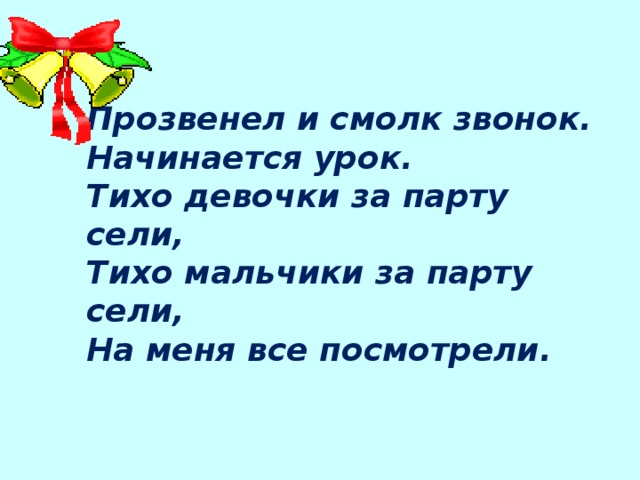 Прозвенел и смолк звонок.  Начинается урок.  Тихо девочки за парту сели,  Тихо мальчики за парту сели,  На меня все посмотрели. 