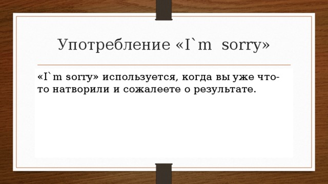 Употребление «I`m sorry» «I`m sorry» используется, когда вы уже что-то натворили и сожалеете о результате. 
