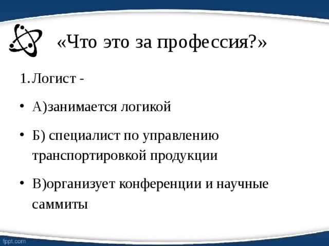 «Что это за профессия?» Логист - А)занимается логикой Б) специалист по управлению транспортировкой продукции В)организует конференции и научные саммиты  