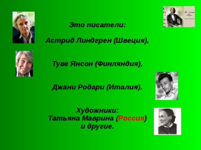 Это писатели:  Астрид Линдгрен (Швеция),   Туве Янсон (Финляндия),   Джани Родари (Италия).   Художники: Татьяна Маврина ( Россия ) и другие.  