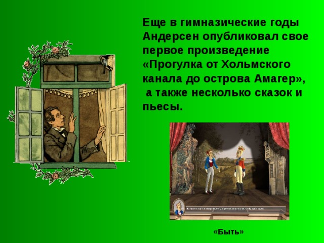 Еще в гимназические годы Андерсен опубликовал свое первое произведение «Прогулка от Хольмского канала до острова Амагер»,  а также несколько сказок и пьесы. «Быть» 