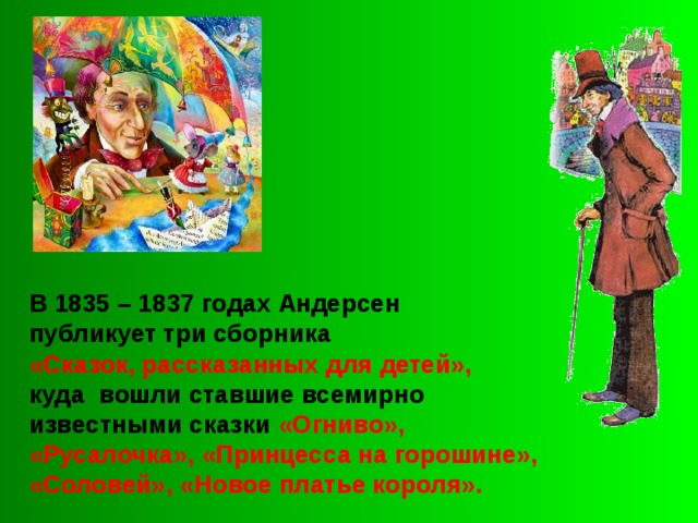 В 1835 – 1837 годах Андерсен публикует три сборника «Сказок, рассказанных для детей», куда вошли ставшие всемирно известными сказки «Огниво», «Русалочка», «Принцесса на горошине», «Соловей», «Новое платье короля». 