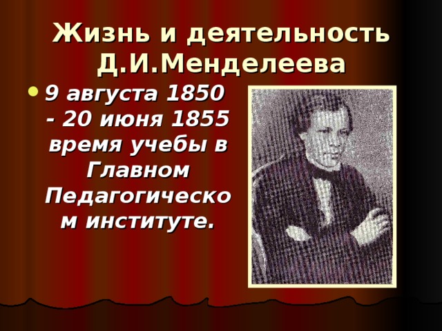 Жизнь и деятельность Д.И.Менделеева 9 августа 1850 - 20 июня 1855 время учебы в Главном Педагогическом институте. 