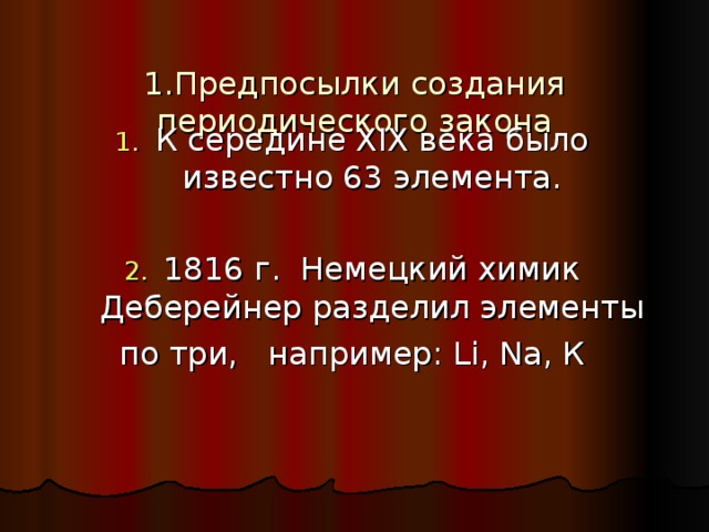   1.Предпосылки создания периодического закона К середине Х I Х века было известно 63 элемента.  1816 г. Немецкий химик Деберейнер разделил элементы по три, например: Li , Na , К 