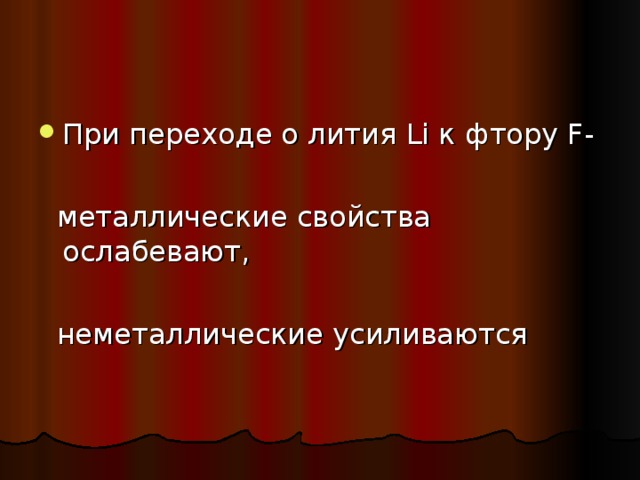 При переходе о лития Li к фтору F -  металлические свойства ослабевают,  неметаллические усиливаются 