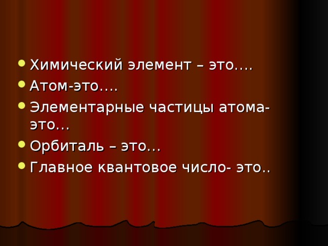 Химический элемент – это…. Атом-это…. Элементарные частицы атома- это… Орбиталь – это… Главное квантовое число- это.. 