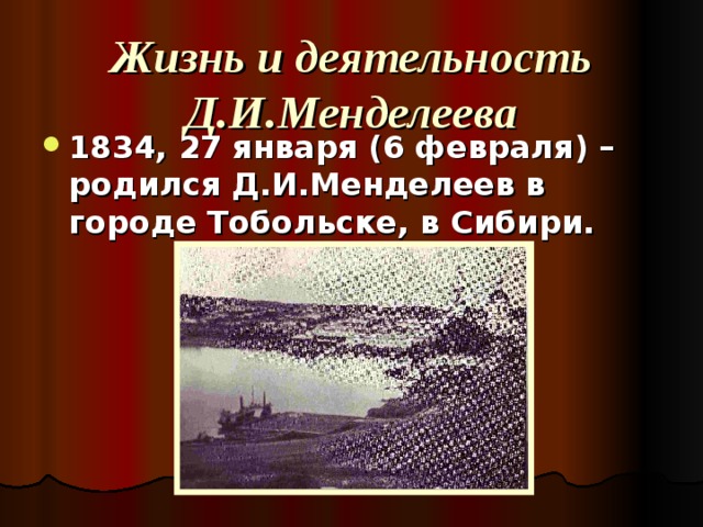 Жизнь и деятельность Д.И.Менделеева 1834, 27 января (6 февраля) – родился Д.И.Менделеев в городе Тобольске, в Сибири. 