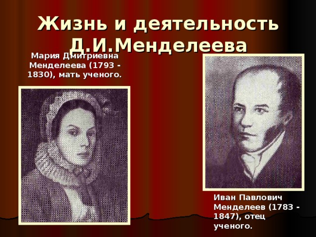 Жизнь и деятельность Д.И.Менделеева Мария Дмитриевна Менделеева (1793 - 1830), мать ученого. Иван Павлович Менделеев (1783 - 1847), отец ученого. 