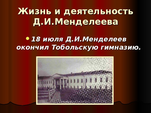 Жизнь и деятельность Д.И.Менделеева 18 июля Д.И.Менделеев окончил Тобольскую гимназию. 