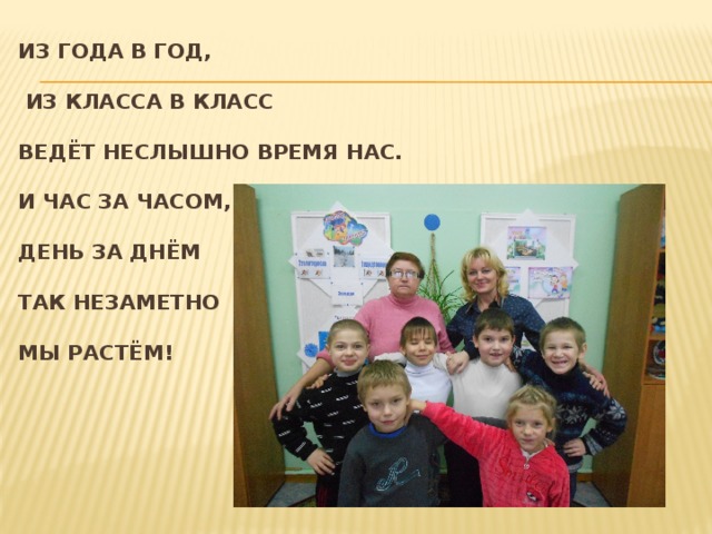 Из года в год,   из класса в класс   Ведёт неслышно время нас.   И час за часом,   День за днём   так незаметно   мы растём!     