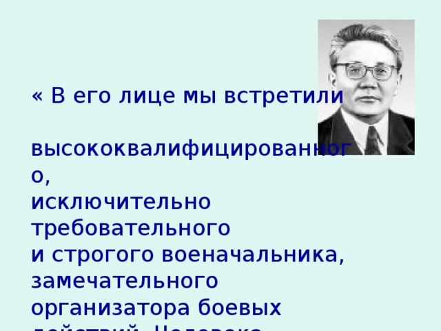 « В его лице мы встретили  высококвалифицированного, исключительно требовательного и строгого военачальника, замечательного организатора боевых действий. Человека большого сердца, нежной и благородной души».  Ю. Цеденбал. 