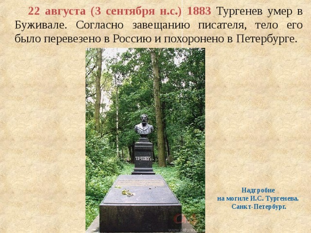  22 августа (3 сентября н.с.) 1883 Тургенев умер в Буживале. Согласно завещанию писателя, тело его было перевезено в Россию и похоронено в Петербурге. Надгробие на могиле И.С. Тургенева. Санкт-Петербург. 