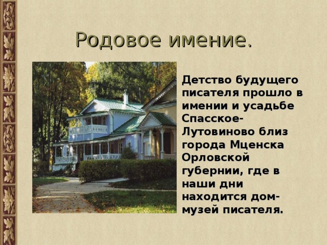 Родовое имение. Детство будущего писателя прошло в имении и усадьбе Спасское-Лутовиново близ города Мценска Орловской губернии, где в наши дни находится дом-музей писателя. 