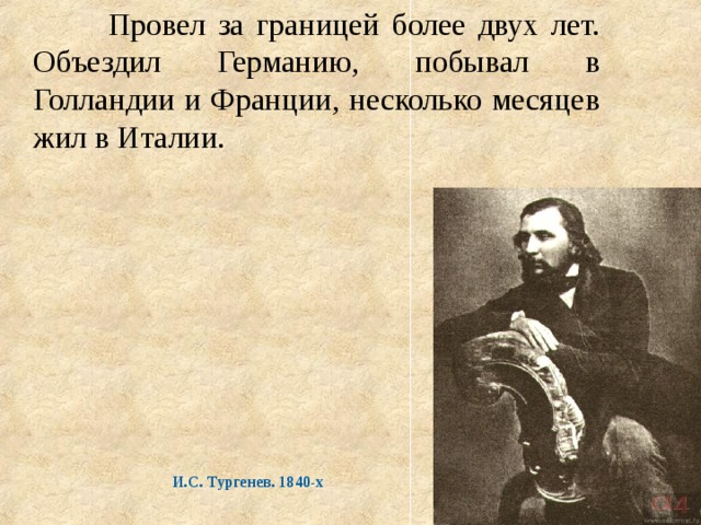  Провел за границей более двух лет. Объездил Германию, побывал в Голландии и Франции, несколько месяцев жил в Италии.  И.С. Тургенев. 1840-х  