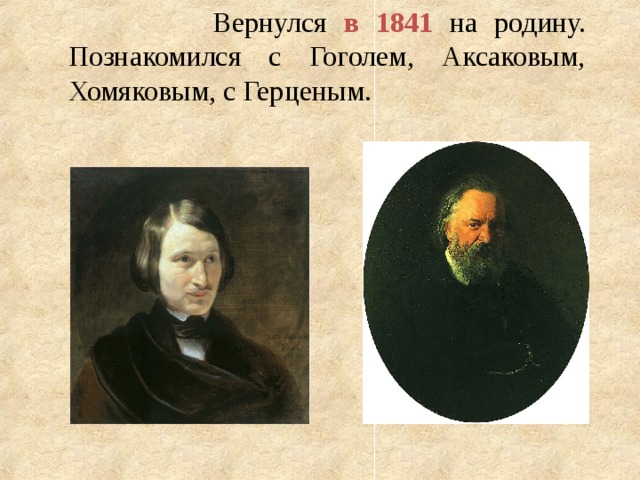 Вернулся в 1841 на родину. Познакомился с Гоголем, Аксаковым, Хомяковым, с Герценым.  