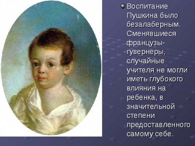 Воспитание Пушкина было безалаберным. Сменявшиеся французы-гувернеры, случайные учителя не могли иметь глубокого влияния на ребенка, в значительной степени предоставленного самому себе. 