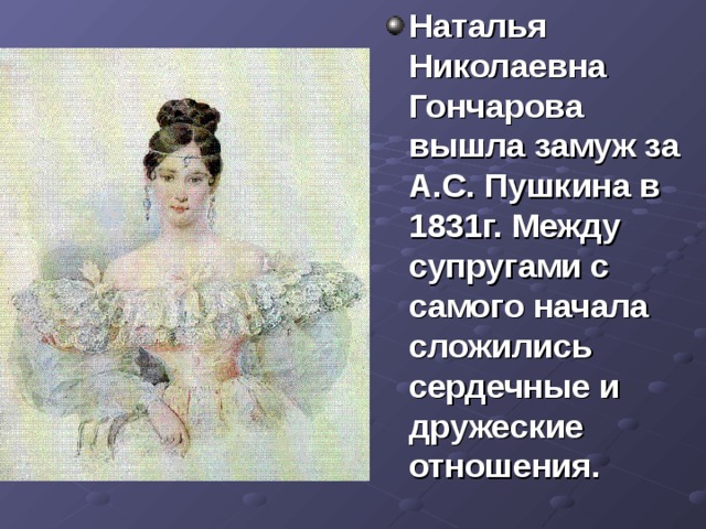 Наталья Николаевна Гончарова вышла замуж за А.С. Пушкина в 1831г. Между супругами с самого начала сложились сердечные и дружеские отношения. 