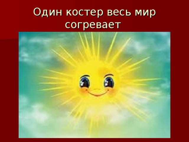 Один костер весь мир согревает 