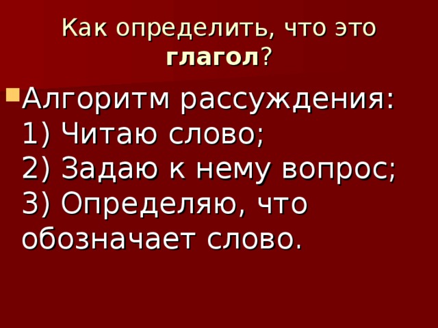 Как определить, что это глагол ? Алгоритм рассуждения:   1) Читаю слово;   2) Задаю к нему вопрос;   3) Определяю, что обозначает слово.     