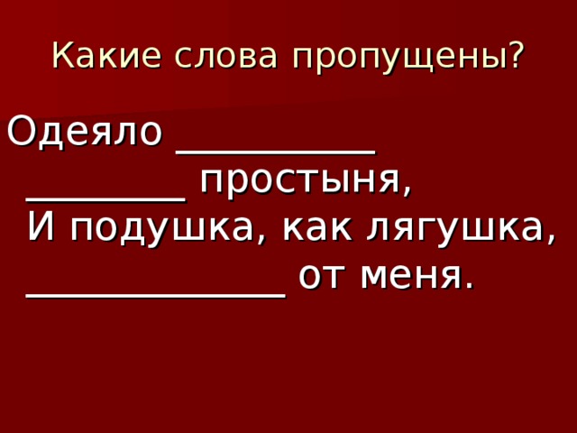 Одеяло __________   ________ простыня,   И подушка, как лягушка,   _____________ от меня.     