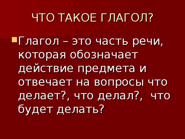 Глагол – это часть речи, которая обозначает действие предмета и отвечает на вопросы что делает?, что делал?, что будет делать? 