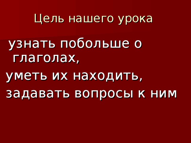 узнать побольше о глаголах, уметь их находить, задавать вопросы к ним    
