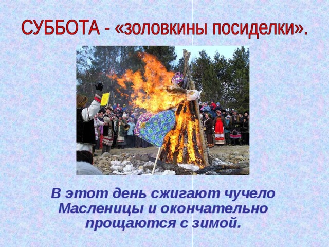  В этот день сжигают чучело Масленицы и окончательно прощаются с зимой. 