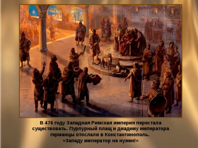 В 476 году Западная Римская империя перестала существовать. Пурпурный плащ и диадему императора германцы отослали в Константинополь. «Западу император не нужен!» 