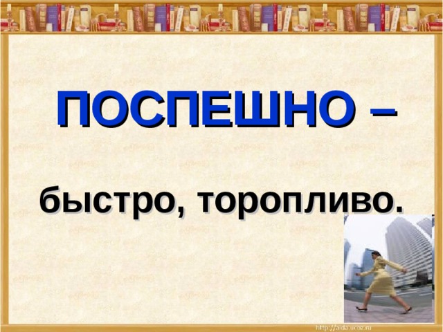 ПОСПЕШНО – быстро, торопливо. 