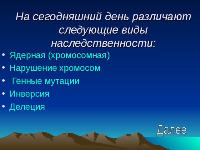 На сегодняшний день различают следующие виды наследственности: Ядерная (хромосомная) Нарушение хромосом Генные мутации Инверсия Делеция 