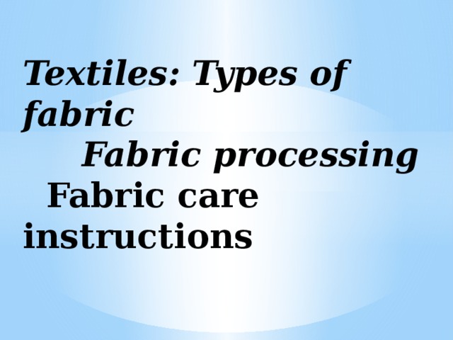 Textiles: Types of fabric  Fabric processing   Fabric care instructions   