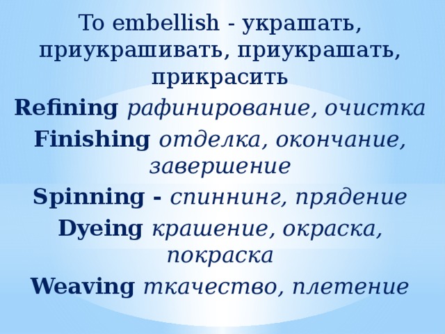 To embellish - украшать, приукрашивать, приукрашать, прикрасить Refining рафинирование, очистка Finishing отделка, окончание, завершение Spinning - спиннинг, прядение Dyeing крашение, окраска, покраска Weaving ткачество, плетение    