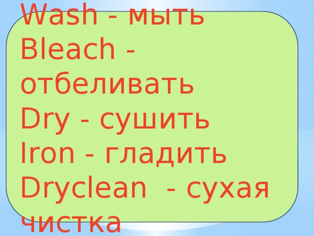 Wash - мыть Bleach - отбеливать Dry - сушить Iron - гладить Dryclean - сухая чистка 