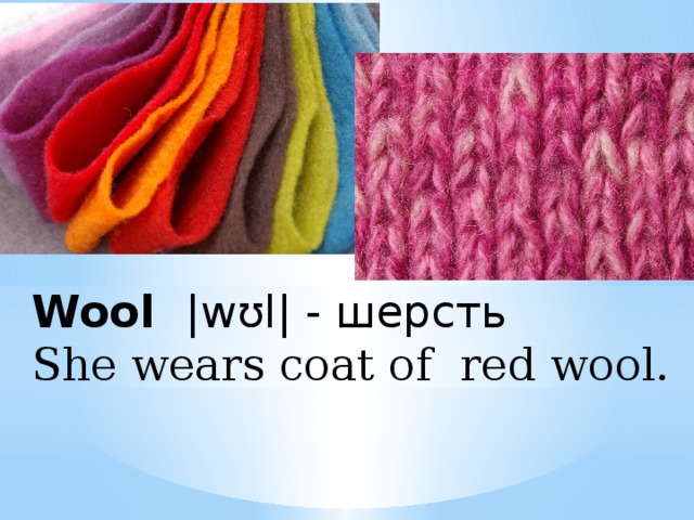 Wool  |wʊl| - шерсть  She wears coat of red wool.    