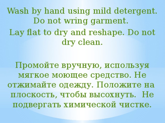 Wash by hand using mild detergent. Do not wring garment. Lay flat to dry and reshape. Do not dry clean. Промойте вручную, используя мягкое моющее средство. Не отжимайте одежду. Положите на плоскость, чтобы высохнуть. Не подвергать химической чистке. 
