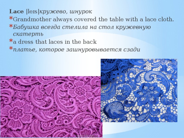Lace  |leɪs| кружево, шнурок Grandmother always covered the table with a lace cloth. Бабушка всегда стелила на стол кружевную скатерть a dress that laces in the back платье, которое зашнуровывается сзади 