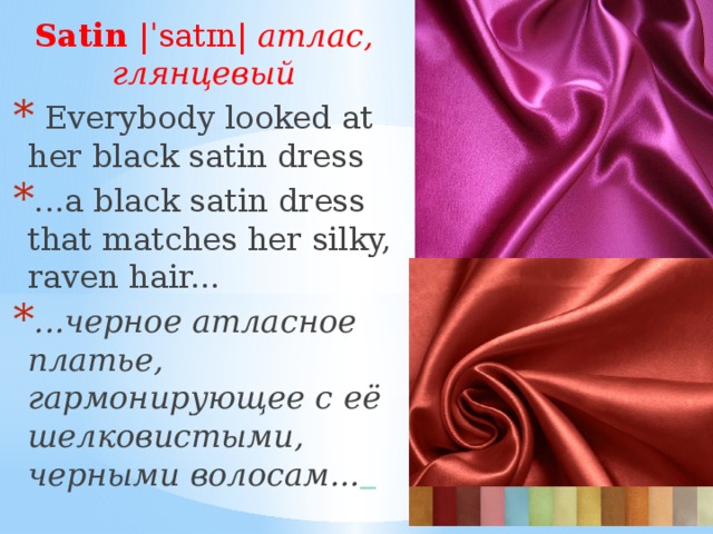 Satin |ˈsatɪn| атлас, глянцевый  Everybody looked at her black satin dress ...a black satin dress that matches her silky, raven hair... ...черное атласное платье, гармонирующее с её шелковистыми, черными волосам...   