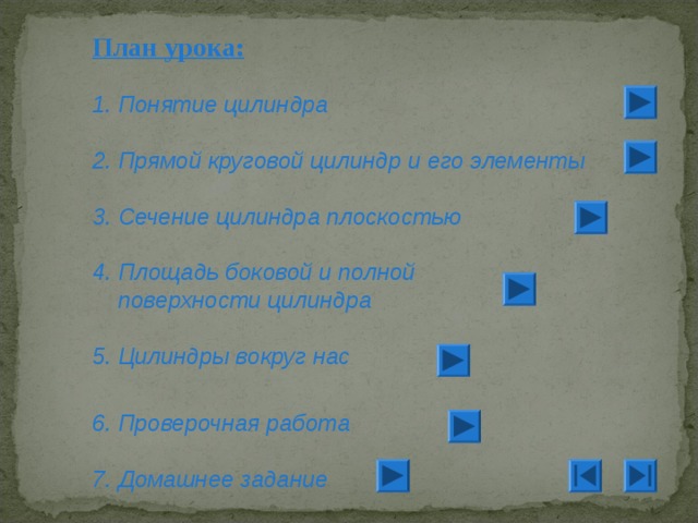 План урока:  1. Понятие цилиндра  2. Прямой круговой цилиндр и его элементы  3. Сечение цилиндра плоскостью  4. Площадь боковой и полной  поверхности цилиндра  5. Цилиндры вокруг нас 6. Проверочная работа  7. Домашнее задание 