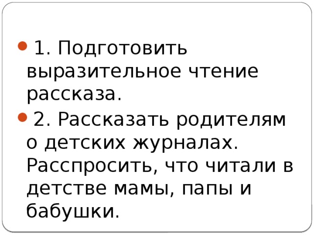 1. Подготовить выразительное чтение рассказа. 2. Рассказать родителям о детских журналах. Расспросить, что читали в детстве мамы, папы и бабушки. 