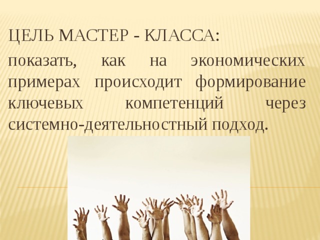 ЦЕЛЬ МАСТЕР - КЛАССА: показать, как на экономических примерах происходит формирование ключевых компетенций через системно-деятельностный подход. 
